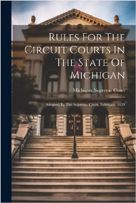 Rules For The Circuit Courts In The State Of Michigan: Adopted By The Supreme Court, February, 1839 by Court, Michigan Supreme