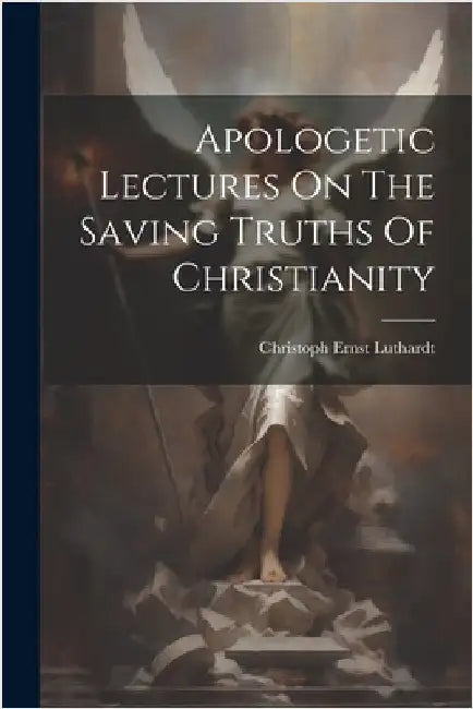 Apologetic Lectures On The Saving Truths Of Christianity by Luthardt, Christoph Ernst