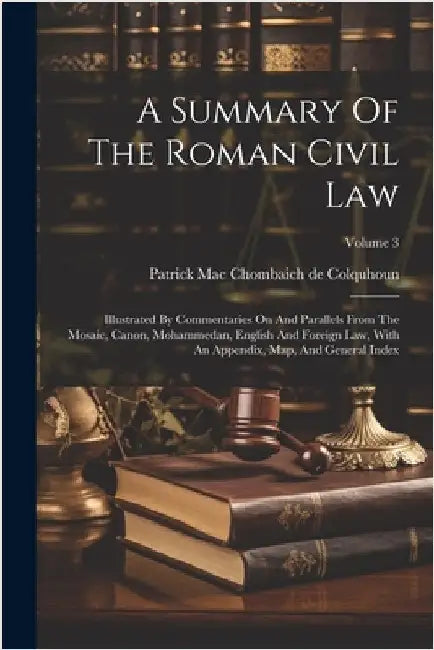 A Summary Of The Roman Civil Law: Illustrated By Commentaries On And Parallels From The Mosaic, Canon, Mohammedan, English And Foreign Law, With An Ap by Patrick Mac Chombaich de Colquhoun