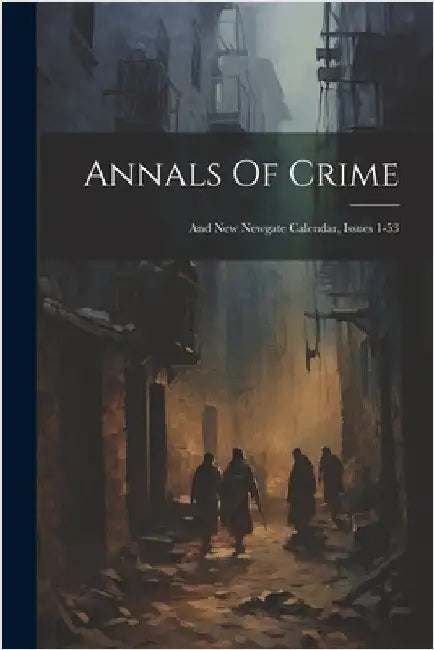 Annals Of Crime: And New Newgate Calendar, Issues 1-53 by Anonymous