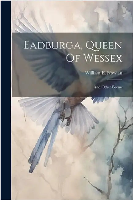 Eadburga, Queen Of Wessex: And Other Poems by William E Nowlan (Jr )
