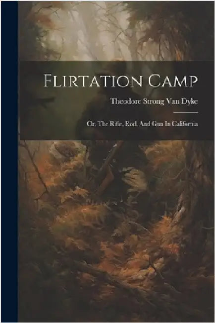 Flirtation Camp: Or, The Rifle, Rod, And Gun In California by Theodore Strong Van Dyke