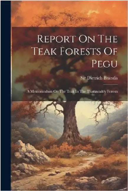 Report On The Teak Forests Of Pegu: A Memorandum On The Teak In The Tharawaddy Forests by Brandis, Dietrich