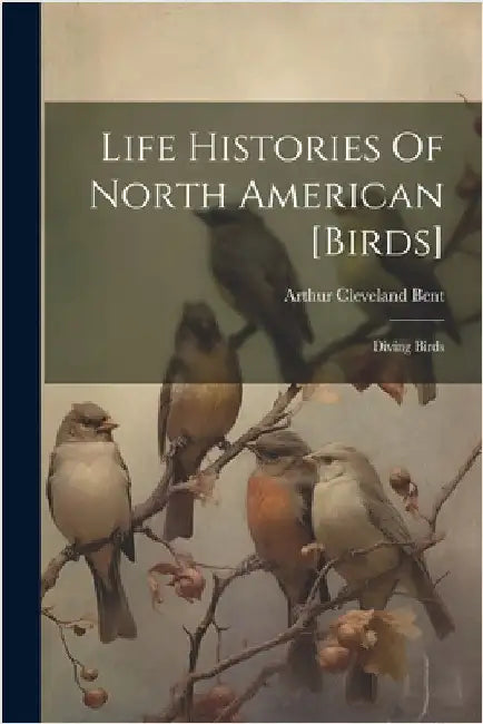 Life Histories Of North American [birds]: Diving Birds by Bent, Arthur Cleveland