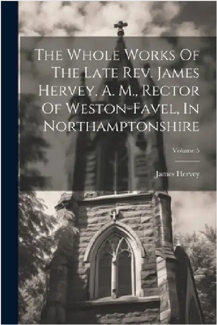 The Whole Works Of The Late Rev. James Hervey, A. M., Rector Of Weston-favel, In Northamptonshire; Volume 5 by Hervey, James