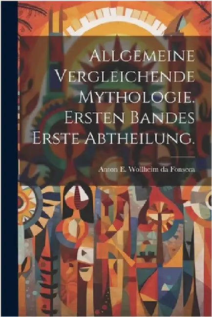 Allgemeine vergleichende Mythologie. Ersten Bandes erste Abtheilung. by Anton E Wollheim Da Fonseca