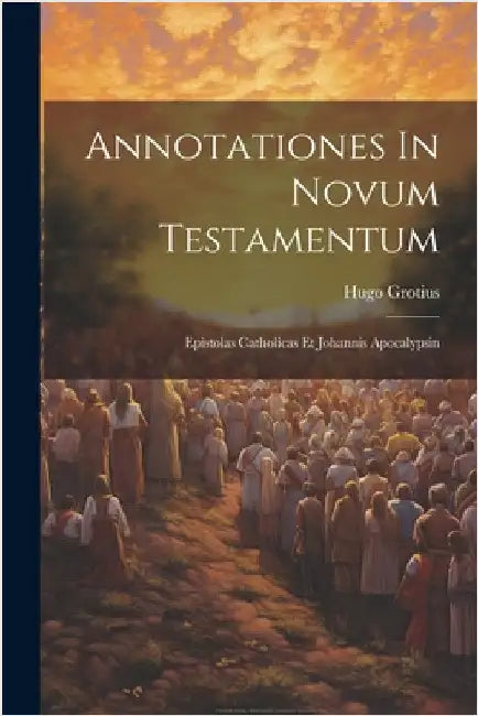 Annotationes In Novum Testamentum: Epistolas Catholicas Et Johannis Apocalypsin by Grotius, Hugo