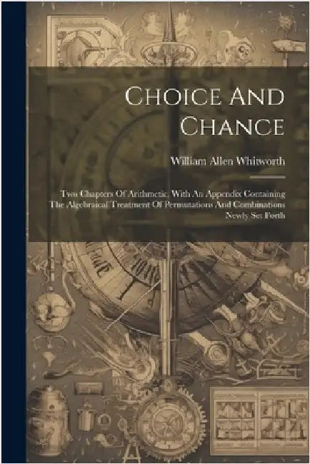Choice And Chance: Two Chapters Of Arithmetic, With An Appendix Containing The Algebraical Treatment Of Permutations And Combinations Newly Set Forth by Whitworth, William Allen