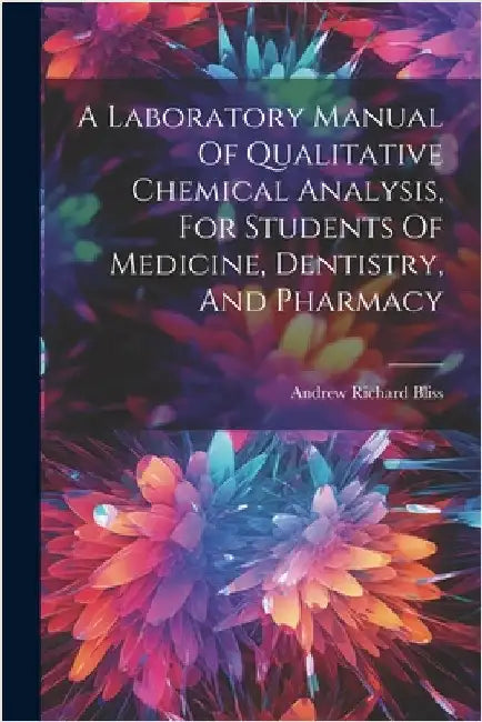 A Laboratory Manual Of Qualitative Chemical Analysis, For Students Of Medicine, Dentistry, And Pharmacy by Bliss, Andrew Richard