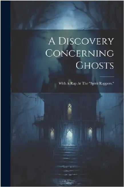 A Discovery Concerning Ghosts: With A Rap At The "spirit Rappers." by Anonymous