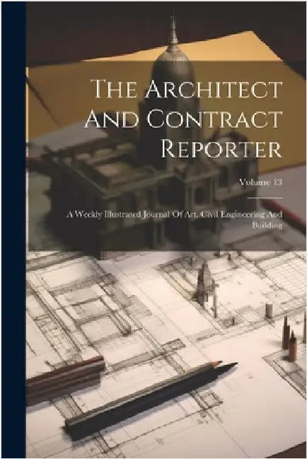 The Architect And Contract Reporter: A Weekly Illustrated Journal Of Art, Civil Engineering And Building; Volume 13 by Anonymous