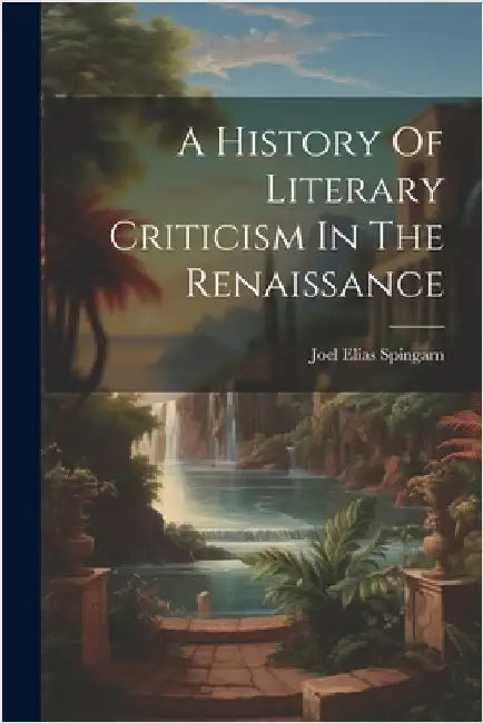 A History Of Literary Criticism In The Renaissance by Spingarn, Joel Elias