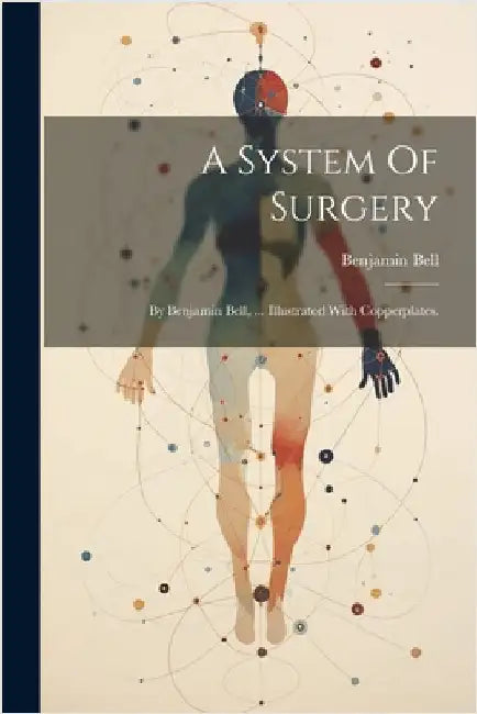 A System Of Surgery: By Benjamin Bell, ... Illustrated With Copperplates. by Bell, Benjamin