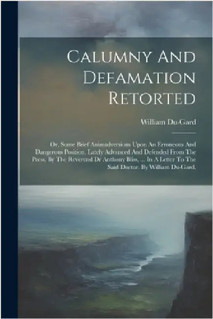 Calumny And Defamation Retorted: Or, Some Brief Animadversions Upon An Erroneous And Dangerous Position, Lately Advanced And Defended From The Press, by Du-Gard, William