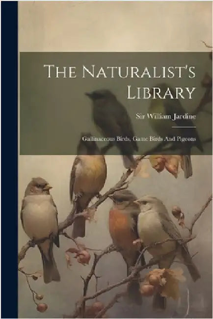 The Naturalist's Library: Gallinaceous Birds, Game Birds And Pigeons by Jardine, William