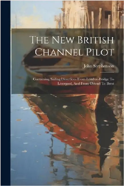 The New British Channel Pilot: Containing Sailing Directions From London-bridge To Liverpool, And From Ostend To Brest by Stephenson, John