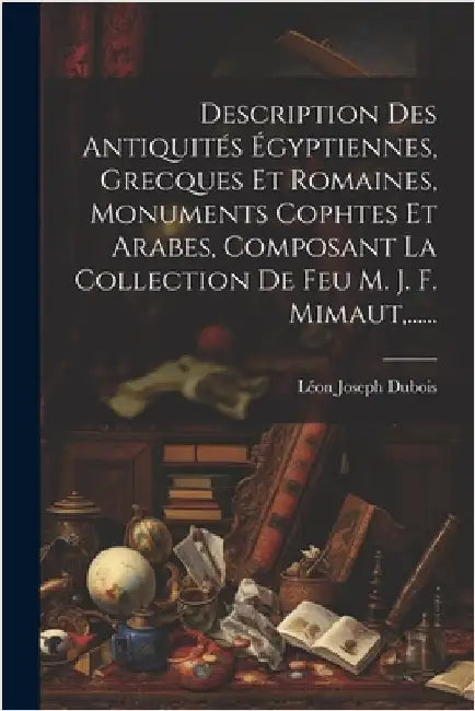 Description Des Antiquités Égyptiennes, Grecques Et Romaines, Monuments Cophtes Et Arabes, Composant La Collection De Feu M. J. F. Mimaut, ...... by DuBois, Léon Joseph