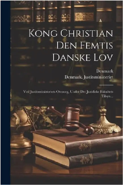 Kong Christian Den Femtis Danske Lov: Ved Justitsministeriets Omsorg, Under Det Juridiske Fakultets Tilsyn... by Denmark