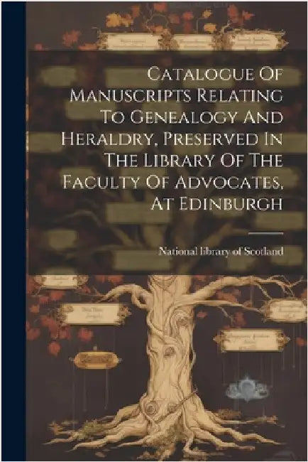 Catalogue Of Manuscripts Relating To Genealogy And Heraldry, Preserved In The Library Of The Faculty Of Advocates, At Edinburgh by National Library of Scotland