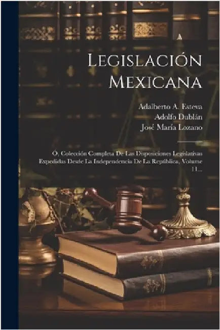 Legislación Mexicana: Ó, Colección Completa De Las Disposiciones Legislativas Expedidas Desde La Independencia De La República, Volume 11... by Mexico
