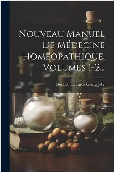 Nouveau Manuel De Médecine Homéopathique, Volumes 1-2... by Gottlieb Heinrich Georg Jahr