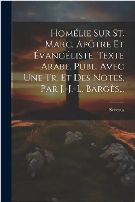 Homélie Sur St. Marc, Apôtre Et Évangéliste. Texte Arabe, Publ. Avec Une Tr. Et Des Notes, Par J.-j.-l. Bargès... by Severus (Bp of Nastaruwah )