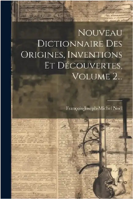 Nouveau Dictionnaire Des Origines, Inventions Et Découvertes, Volume 2... by Noël, François-Joseph-Michel