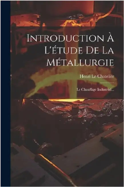 Introduction À L'étude De La Métallurgie: Le Chauffage Industriel... by Chatelier, Henri Le