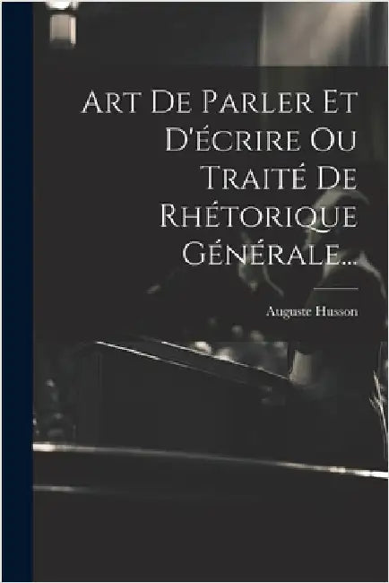 Art De Parler Et D'écrire Ou Traité De Rhétorique Générale... by Husson, Auguste