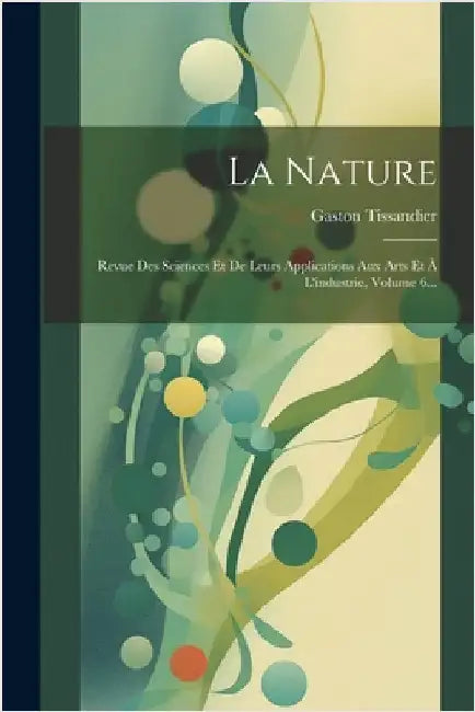 La Nature: Revue Des Sciences Et De Leurs Applications Aux Arts Et À L'industrie, Volume 6... by Tissandier, Gaston