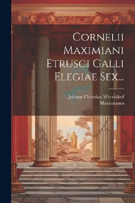 Cornelii Maximiani Etrusci Galli Elegiae Sex... by Maximianus, Johann Christian Wernsdorf
