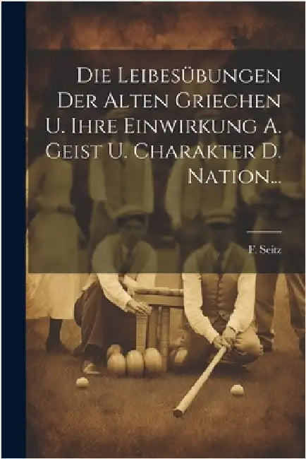 Die Leibesübungen Der Alten Griechen U. Ihre Einwirkung A. Geist U. Charakter D. Nation... by Seitz, F.