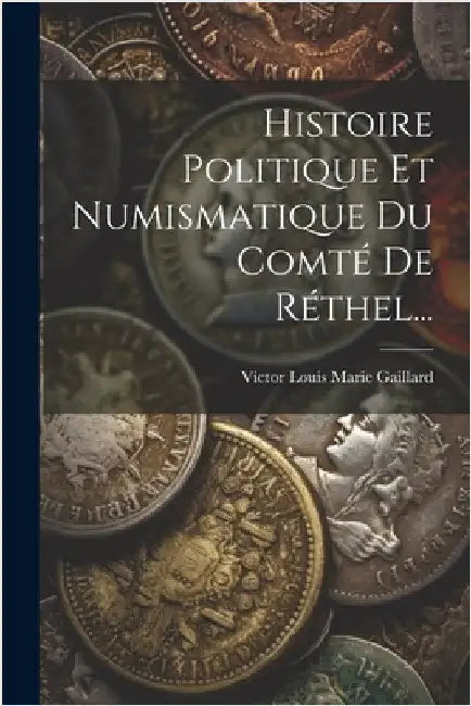 Histoire Politique Et Numismatique Du Comté De Réthel... by Victor Louis Marie Gaillard