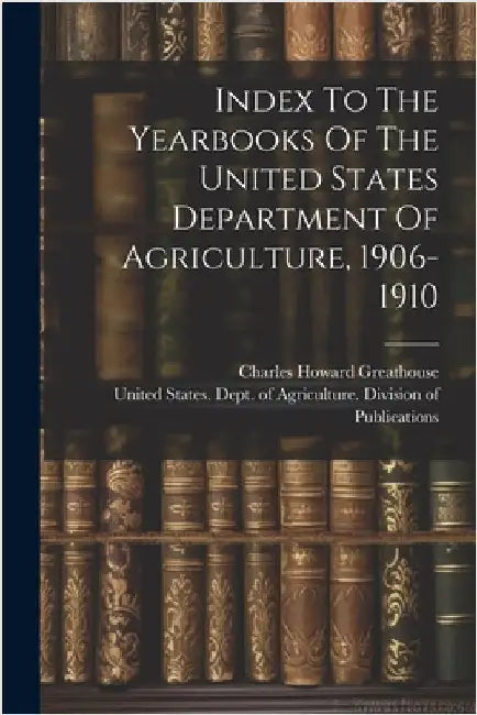 Index To The Yearbooks Of The United States Department Of Agriculture, 1906-1910 by Greathouse, Charles Howard