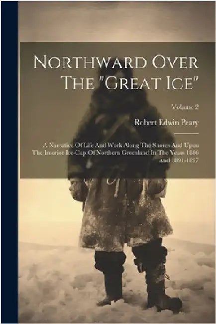 Northward Over The "great Ice": A Narrative Of Life And Work Along The Shores And Upon The Interior Ice-cap Of Northern Greenland In The Years 1886 An by Peary, Robert Edwin
