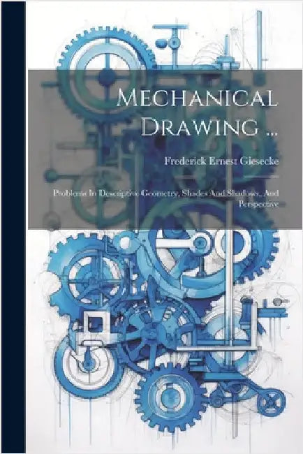 Mechanical Drawing ...: Problems In Descriptive Geometry, Shades And Shadows, And Perspective by Giesecke, Frederick Ernest