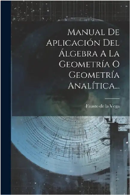 Manual De Aplicación Del Álgebra A La Geometría O Geometría Analítica... by Fausto de la Vega
