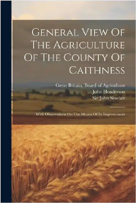 General View Of The Agriculture Of The County Of Caithness: With Observations On The Means Of Its Improvement by Great Britain Board of Agriculture