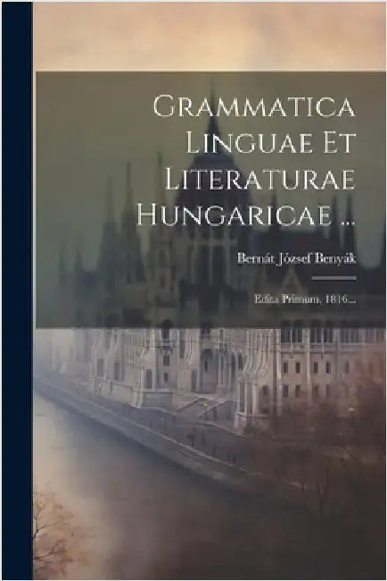 Grammatica Linguae Et Literaturae Hungaricae ...: Edita Primum, 1816... by Benyák, Bernát József
