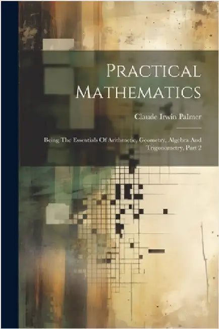 Practical Mathematics: Being The Essentials Of Arithmetic, Geometry, Algebra And Trigonometry, Part 2 by Palmer, Claude Irwin
