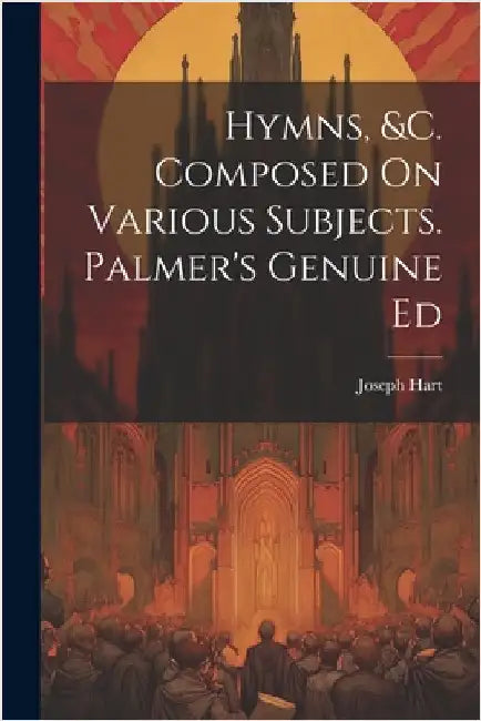 Hymns, &c. Composed On Various Subjects. Palmer's Genuine Ed by Hart, Joseph