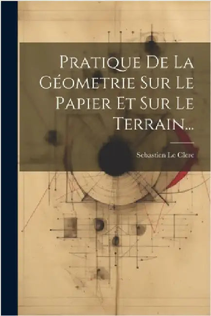 Pratique De La Géometrie Sur Le Papier Et Sur Le Terrain... by Clerc, Sebastien Le