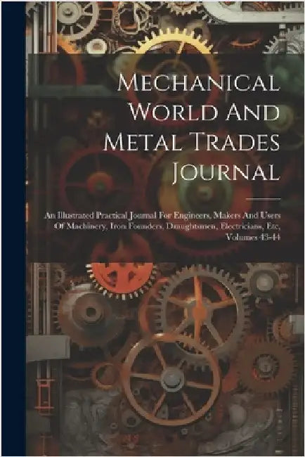 Mechanical World And Metal Trades Journal: An Illustrated Practical Journal For Engineers, Makers And Users Of Machinery, Iron Founders, Draughtsmen, by Anonymous