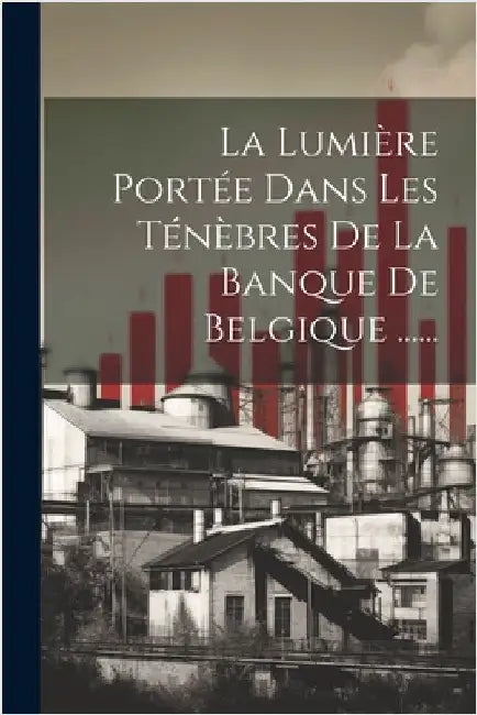 La Lumière Portée Dans Les Ténèbres De La Banque De Belgique ...... by Anonymous