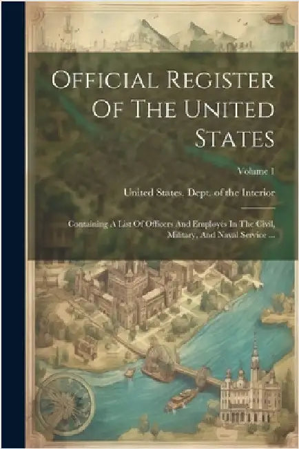 Official Register Of The United States: Containing A List Of Officers And Employés In The Civil, Military, And Naval Service ...; Volume 1 by United States Dept of the Interior