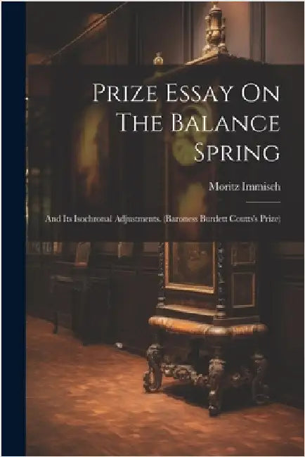 Prize Essay On The Balance Spring: And Its Isochronal Adjustments. (baroness Burdett Coutts's Prize) by Immisch, Moritz