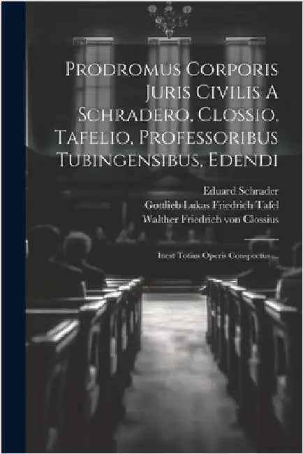 Prodromus Corporis Juris Civilis A Schradero, Clossio, Tafelio, Professoribus Tubingensibus, Edendi: Inest Totius Operis Conspectus ... by Schrader, Eduard