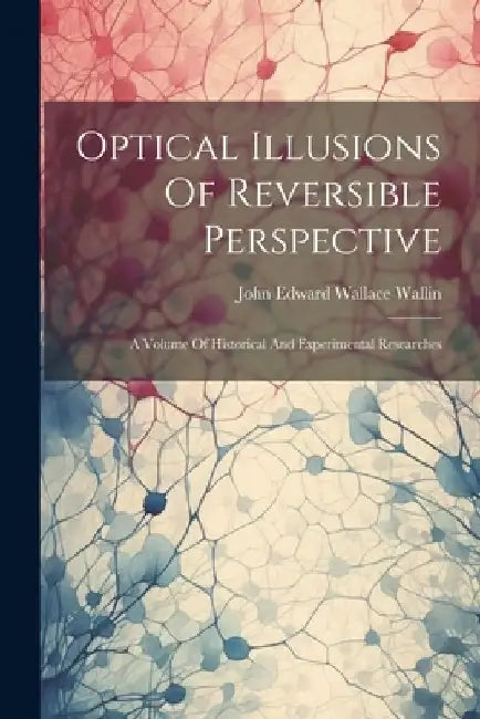 Optical Illusions Of Reversible Perspective: A Volume Of Historical And Experimental Researches by John Edward Wallace Wallin