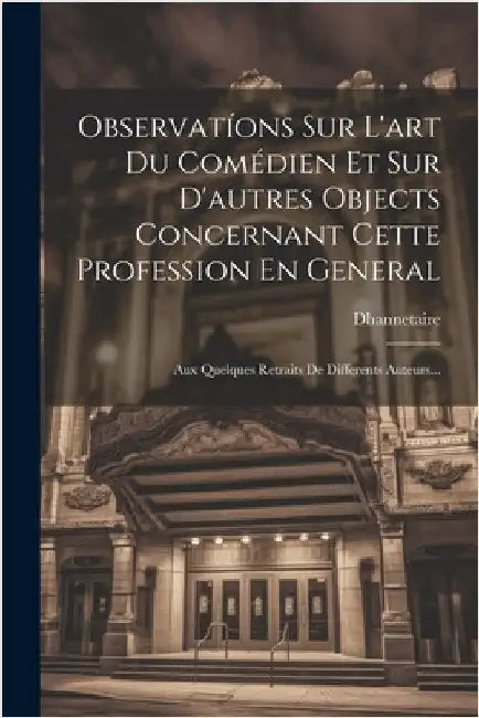 Observatíons Sur L'art Du Comédien Et Sur D'autres Objects Concernant Cette Profession En General: Aux Quelques Retraits De Differents Auteurs... by Dhannetaire