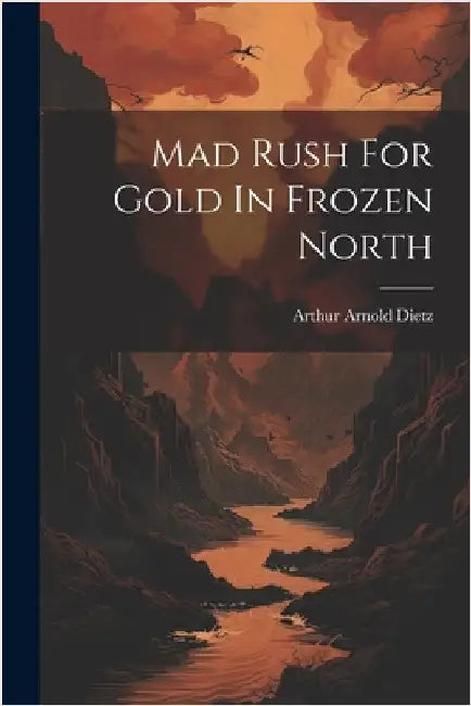 Mad Rush For Gold In Frozen North by Dietz, Arthur Arnold